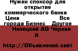 Нужен спонсор для открытие коммерческого банка › Цена ­ 200.000.000.00 - Все города Бизнес » Другое   . Ненецкий АО,Черная д.